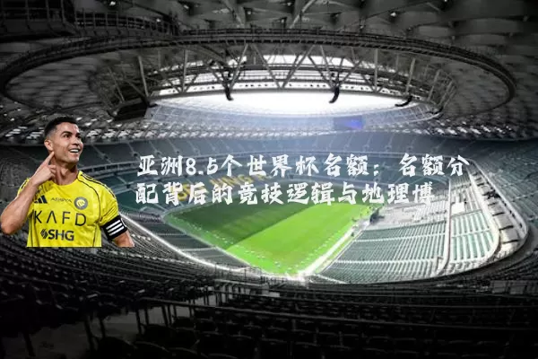 亚洲8.5个世界杯名额:名额分配背后的竞技逻辑与地理博弈