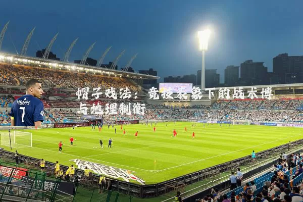 帽子戏法:竞技表象下的战术博弈与地理制衡