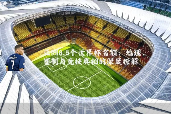 亚洲8.5个世界杯名额：地理、赛制与竞技真相的深度拆解
