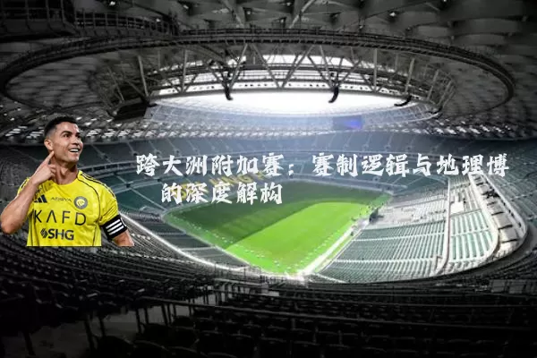 跨大洲附加赛：赛制逻辑与地理博弈的深度解构