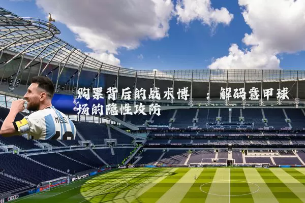 购票背后的战术博弈：解码意甲球场的隐性攻防