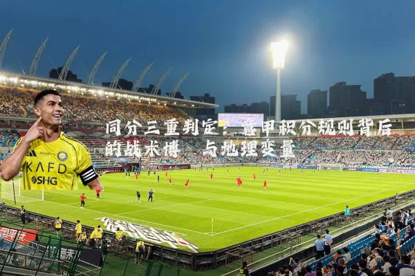 同分三重判定:意甲积分规则背后的战术博弈与地理变量