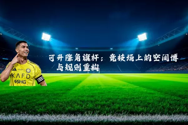 可升降角旗杆：竞技场上的空间博弈与规则重构