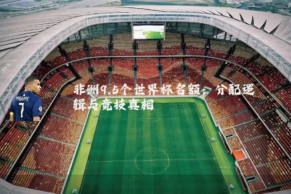 非洲9.5个世界杯名额:分配逻辑与竞技真相