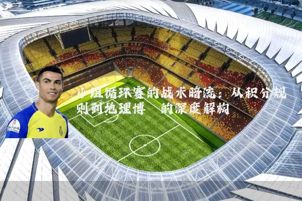 小组循环赛的战术暗流：从积分规则到地理博弈的深度解构