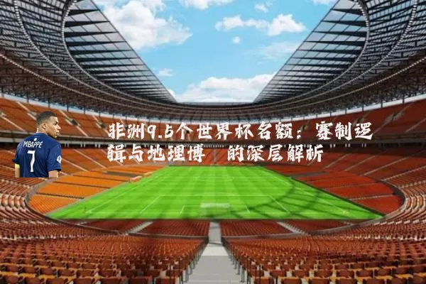 非洲9.5个世界杯名额：赛制逻辑与地理博弈的深层解析