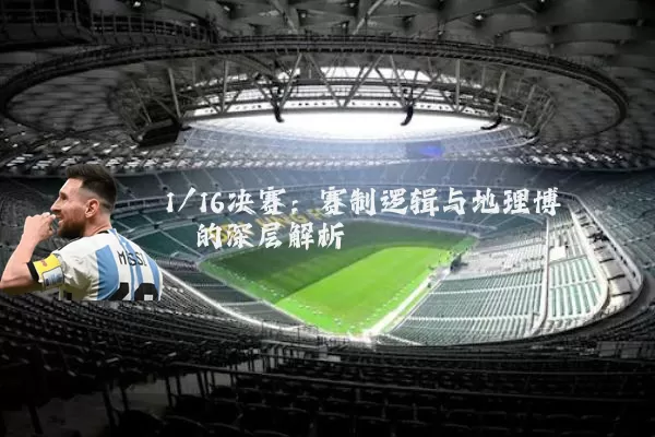 1/16决赛：赛制逻辑与地理博弈的深层解析