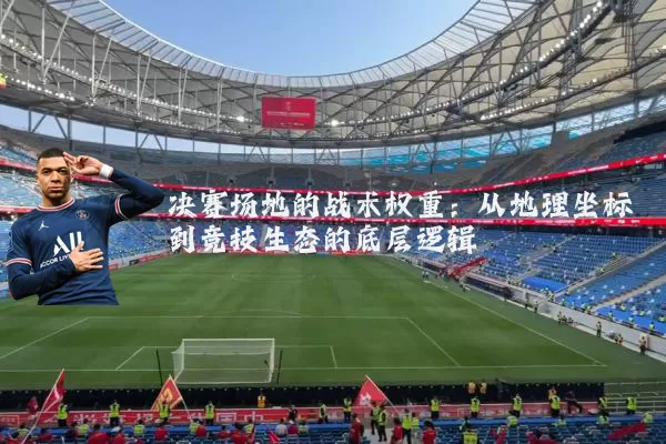 决赛场地的战术权重：从地理坐标到竞技生态的底层逻辑