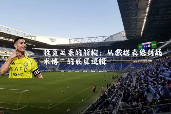 胜负关系的解构：从数据表象到战术博弈的底层逻辑