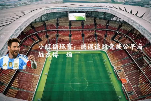 小组循环赛:被误读的竞技公平与战术博弈场