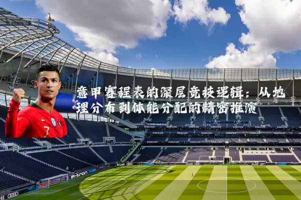 意甲赛程表的深层竞技逻辑：从地理分布到体能分配的精密推演