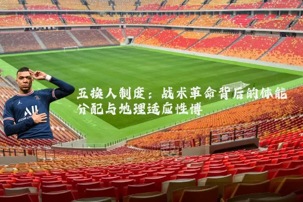 五换人制度：战术革命背后的体能分配与地理适应性博弈