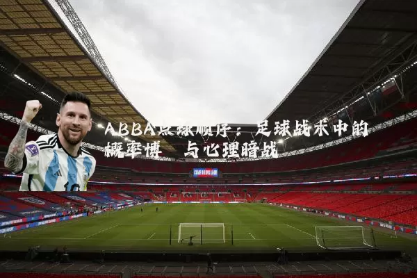 ABBA点球顺序：足球战术中的概率博弈与心理暗战
