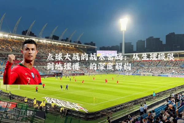 点球大战的战术密码：从生理极限到地理博弈的深度解构