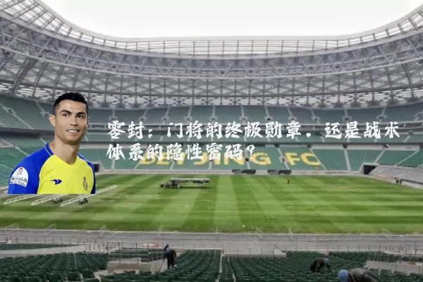 零封：门将的终极勋章，还是战术体系的隐性密码？